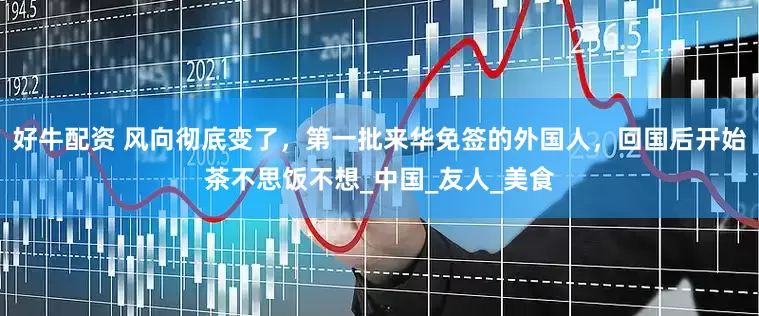 好牛配资 风向彻底变了，第一批来华免签的外国人，回国后开始茶不思饭不想_中国_友人_美食