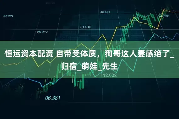 恒运资本配资 自带受体质，狗哥这人妻感绝了_归宿_萌娃_先生