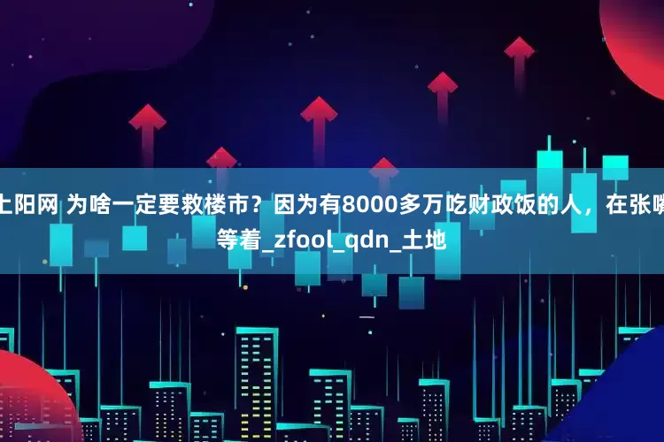 上阳网 为啥一定要救楼市？因为有8000多万吃财政饭的人，在张嘴等着_zfool_qdn_土地