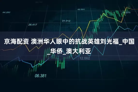 京海配资 澳洲华人眼中的抗战英雄刘光福_中国_华侨_澳大利亚