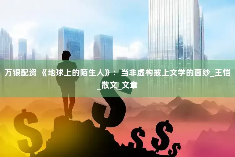 万银配资 《地球上的陌生人》：当非虚构披上文学的面纱_王恺_散文_文章