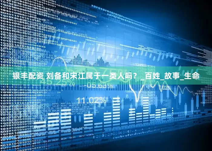 银丰配资 刘备和宋江属于一类人吗？_百姓_故事_生命
