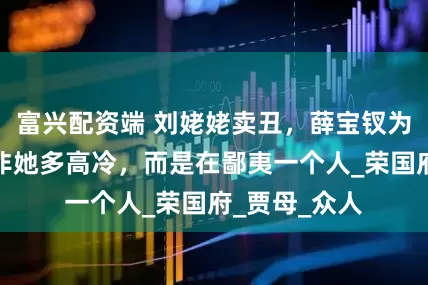 富兴配资端 刘姥姥卖丑，薛宝钗为何不笑？并非她多高冷，而是在鄙夷一个人_荣国府_贾母_众人