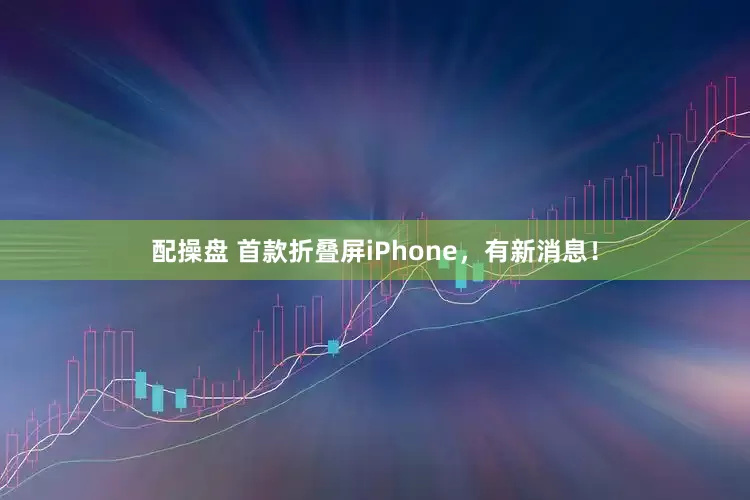 配操盘 首款折叠屏iPhone，有新消息！