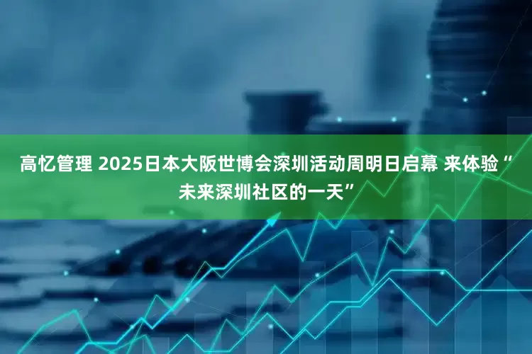 高忆管理 2025日本大阪世博会深圳活动周明日启幕 来体验“未来深圳社区的一天”