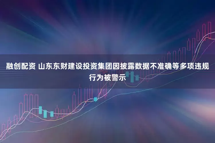 融创配资 山东东财建设投资集团因披露数据不准确等多项违规行为被警示