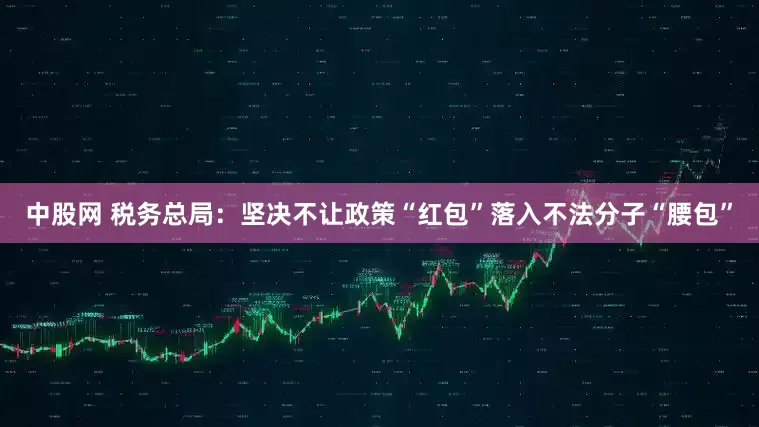 中股网 税务总局：坚决不让政策“红包”落入不法分子“腰包”