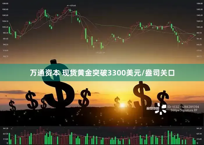 万通资本 现货黄金突破3300美元/盎司关口