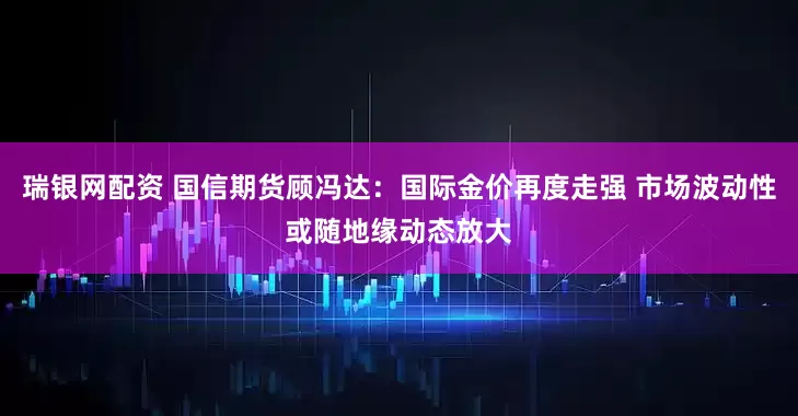 瑞银网配资 国信期货顾冯达：国际金价再度走强 市场波动性或随地缘动态放大