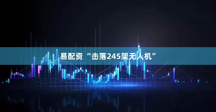 易配资 “击落245架无人机”