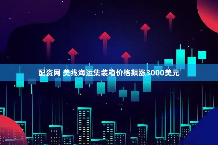 配资网 美线海运集装箱价格飙涨3000美元