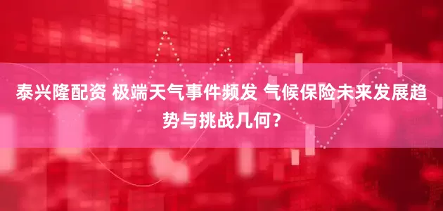 泰兴隆配资 极端天气事件频发 气候保险未来发展趋势与挑战几何？
