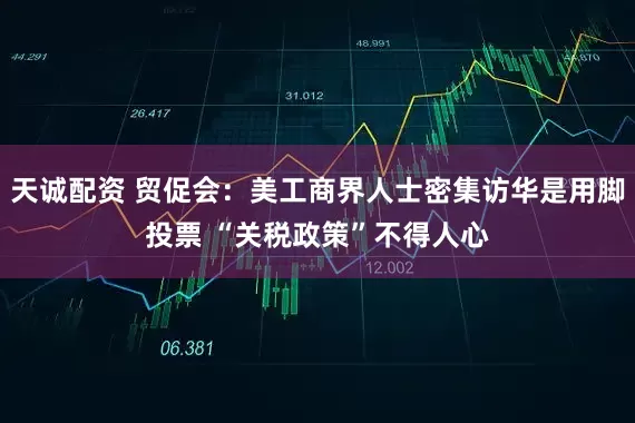 天诚配资 贸促会：美工商界人士密集访华是用脚投票 “关税政策”不得人心
