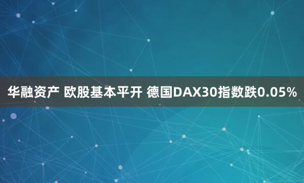 华融资产 欧股基本平开 德国DAX30指数跌0.05%