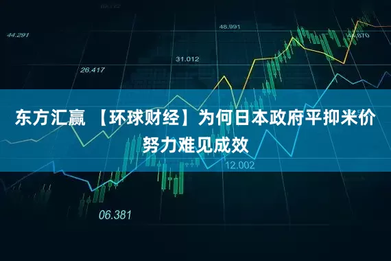 东方汇赢 【环球财经】为何日本政府平抑米价努力难见成效