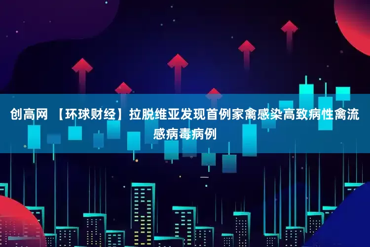 创高网 【环球财经】拉脱维亚发现首例家禽感染高致病性禽流感病毒病例