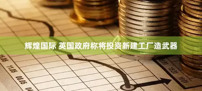 辉煌国际 英国政府称将投资新建工厂造武器