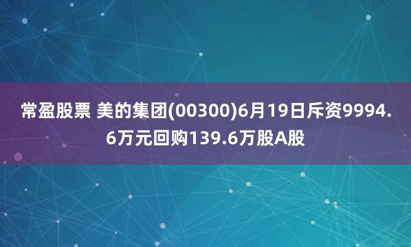 常盈股票 美的集团(00300)6月19日斥资9994.6万元回购139.6万股A股