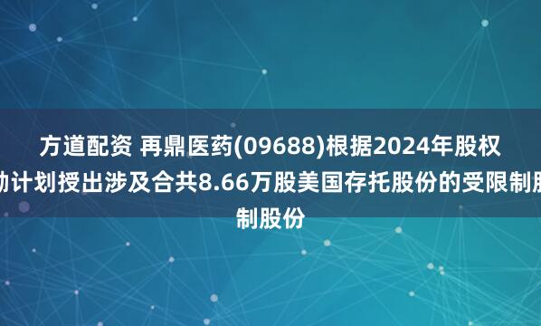 方道配资 再鼎医药(09688)根据2024年股权激励计划授出涉及合共8.66万股美国存托股份的受限制股份