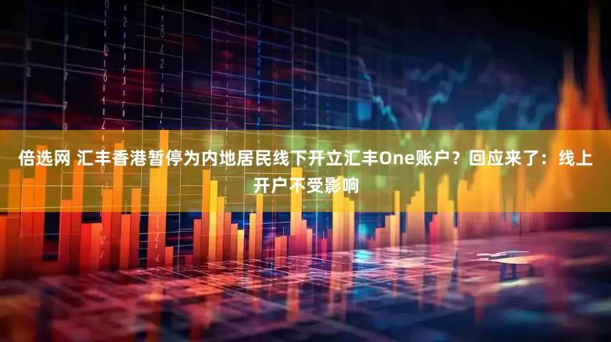 倍选网 汇丰香港暂停为内地居民线下开立汇丰One账户？回应来了：线上开户不受影响