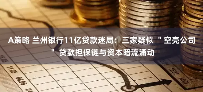A策略 兰州银行11亿贷款迷局：三家疑似 ＂空壳公司＂ 贷款担保链与资本暗流涌动