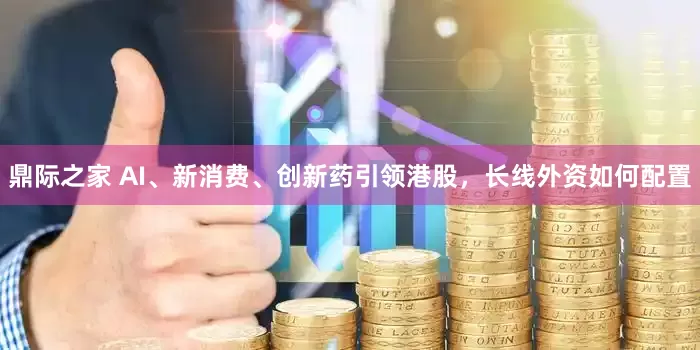 鼎际之家 AI、新消费、创新药引领港股，长线外资如何配置