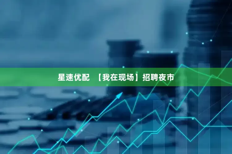 星速优配  【我在现场】招聘夜市