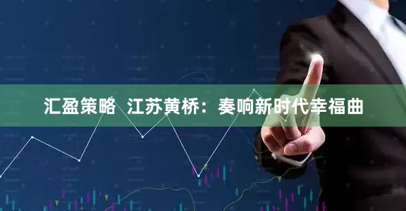 汇盈策略  江苏黄桥：奏响新时代幸福曲