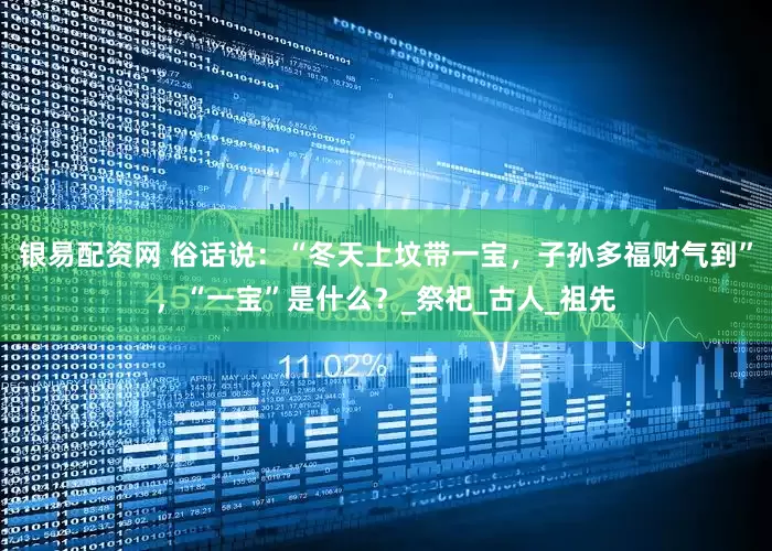银易配资网 俗话说：“冬天上坟带一宝，子孙多福财气到”，“一宝”是什么？_祭祀_古人_祖先