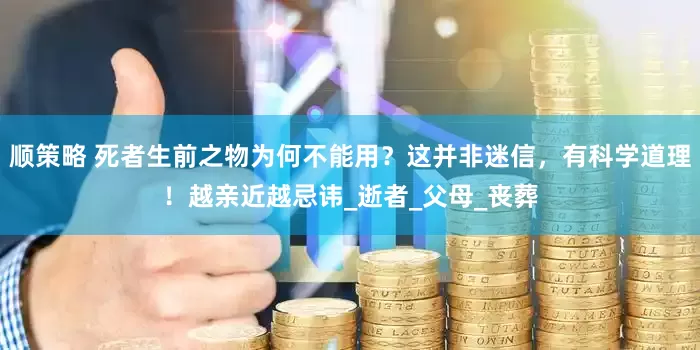 顺策略 死者生前之物为何不能用？这并非迷信，有科学道理！越亲近越忌讳_逝者_父母_丧葬