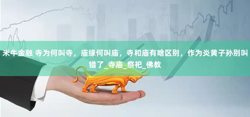 米牛金融 寺为何叫寺，庙缘何叫庙，寺和庙有啥区别，作为炎黄子孙别叫错了_寺庙_祭祀_佛教