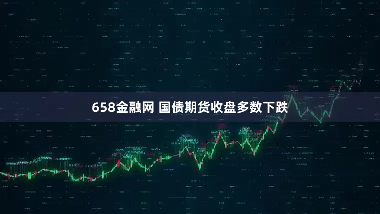 658金融网 国债期货收盘多数下跌