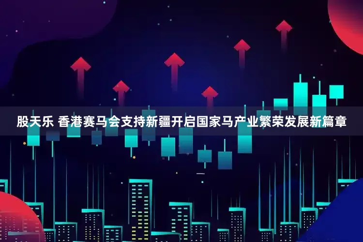 股天乐 香港赛马会支持新疆开启国家马产业繁荣发展新篇章