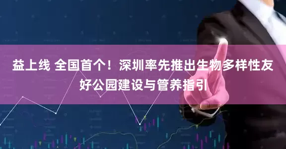 益上线 全国首个！深圳率先推出生物多样性友好公园建设与管养指引