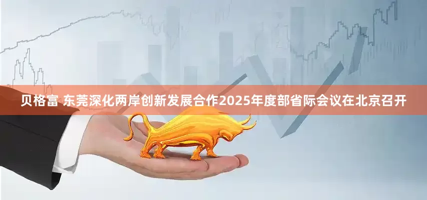 贝格富 东莞深化两岸创新发展合作2025年度部省际会议在北京召开