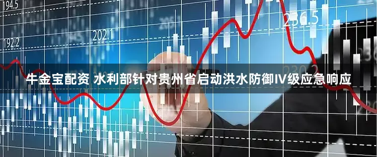 牛金宝配资 水利部针对贵州省启动洪水防御Ⅳ级应急响应