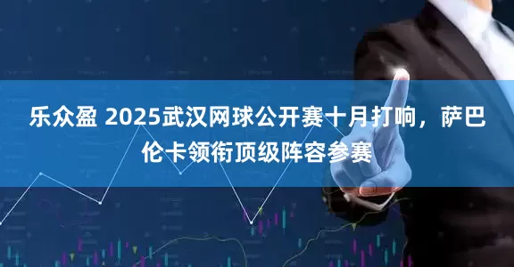 乐众盈 2025武汉网球公开赛十月打响，萨巴伦卡领衔顶级阵容参赛