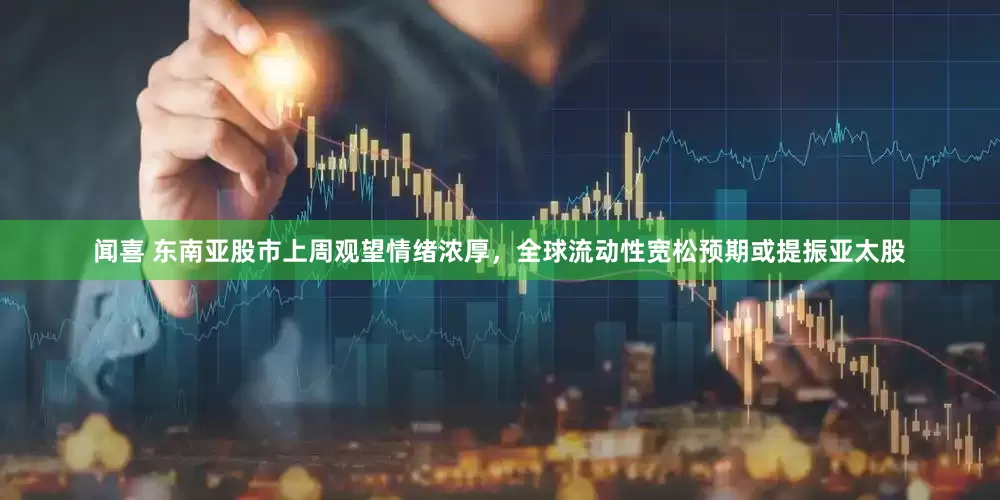 闻喜 东南亚股市上周观望情绪浓厚，全球流动性宽松预期或提振亚太股
