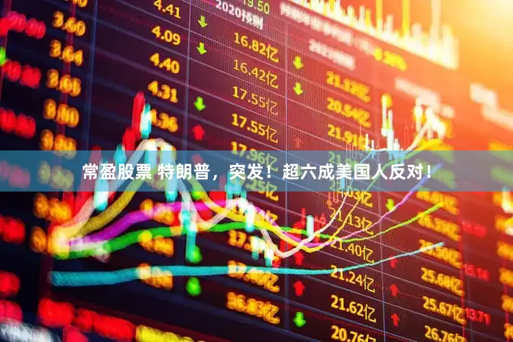 常盈股票 特朗普，突发！超六成美国人反对！