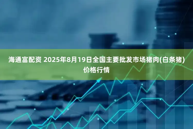 海通富配资 2025年8月19日全国主要批发市场猪肉(白条猪)价格行情