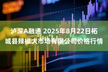 泸深A融通 2025年8月22日柘城县辣椒大市场有限公司价格行情