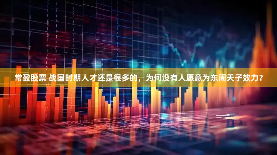 常盈股票 战国时期人才还是很多的，为何没有人愿意为东周天子效力？