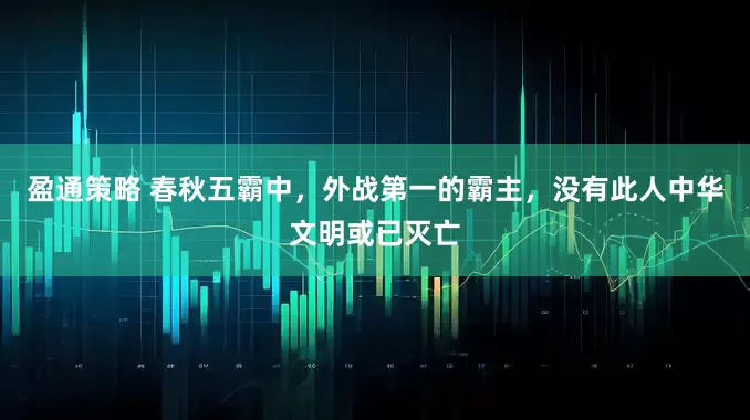 盈通策略 春秋五霸中，外战第一的霸主，没有此人中华文明或已灭亡