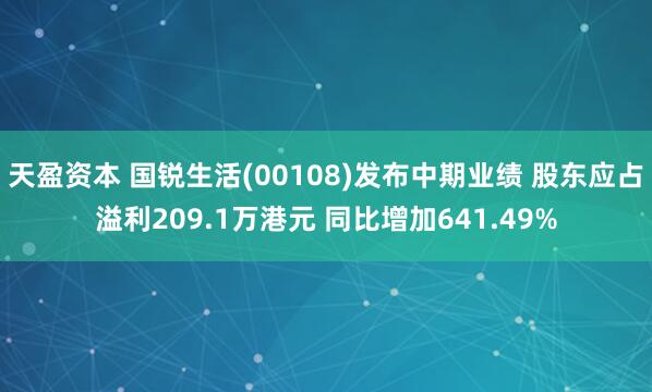 天盈资本 国锐生活(00108)发布中期业绩 股东应占溢利209.1万港元 同比增加641.49%