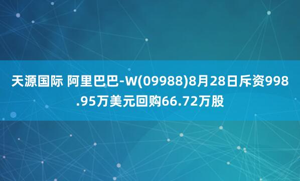 天源国际 阿里巴巴-W(09988)8月28日斥资998.95万美元回购66.72万股