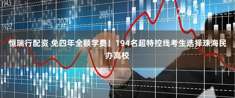 恒瑞行配资 免四年全额学费！194名超特控线考生选择珠海民办高校