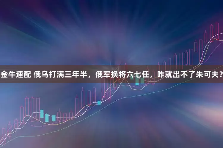 金牛速配 俄乌打满三年半，俄军换将六七任，咋就出不了朱可夫？