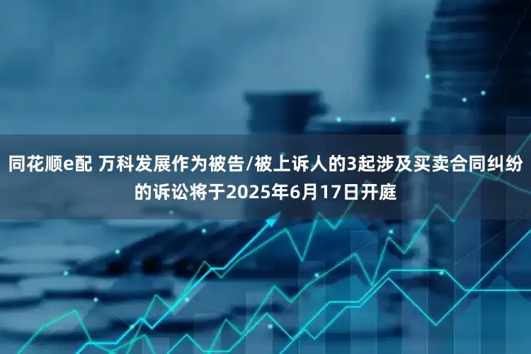 同花顺e配 万科发展作为被告/被上诉人的3起涉及买卖合同纠纷的诉讼将于2025年6月17日开庭