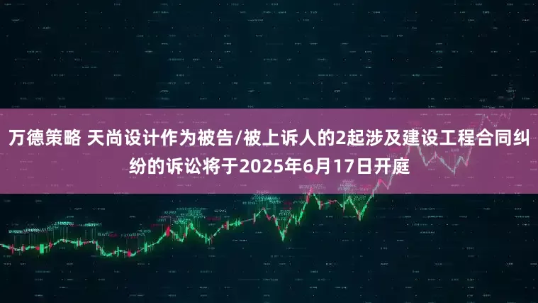 万德策略 天尚设计作为被告/被上诉人的2起涉及建设工程合同纠纷的诉讼将于2025年6月17日开庭