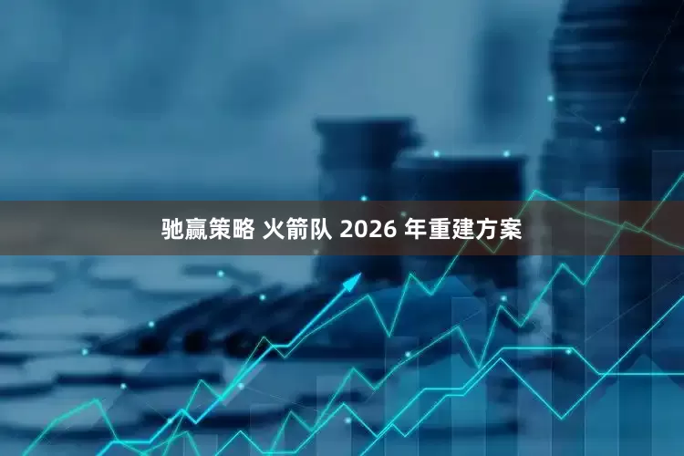 驰赢策略 火箭队 2026 年重建方案